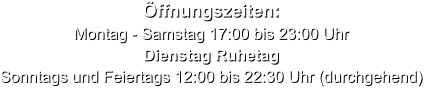 Öffnungszeiten: Montag - Samstag 17:00 bis 23:00 Uhr Dienstag Ruhetag Sonntags und Feiertags 12:00 bis 22:30 Uhr (durchgehend)