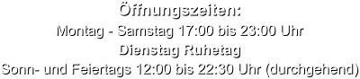 Öffnungszeiten: Montag - Samstag 17:00 bis 23:00 Uhr Dienstag Ruhetag Sonn- und Feiertags 12:00 bis 22:30 Uhr (durchgehend)